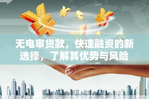 西盟无电审贷款，快速融资的新选择，了解其优势与风险