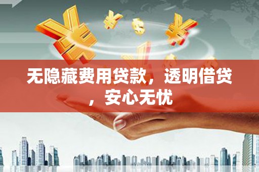 西盟无隐藏费用贷款，透明借贷，安心无忧