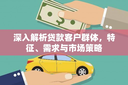 西盟深入解析贷款客户群体，特征、需求与市场策略