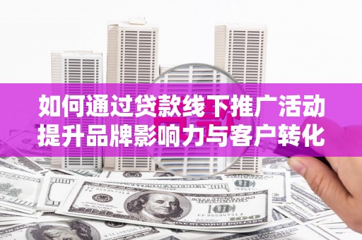 西盟如何通过贷款线下推广活动提升品牌影响力与客户转化率