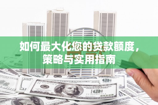 西盟如何最大化您的贷款额度，策略与实用指南