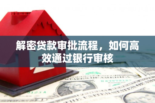 西盟解密贷款审批流程，如何高效通过银行审核