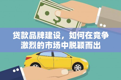 西盟贷款品牌建设，如何在竞争激烈的市场中脱颖而出