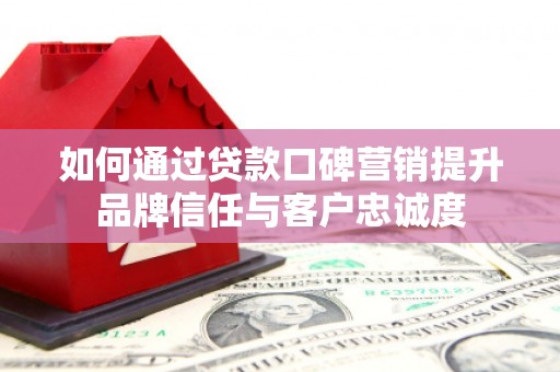 西盟如何通过贷款口碑营销提升品牌信任与客户忠诚度