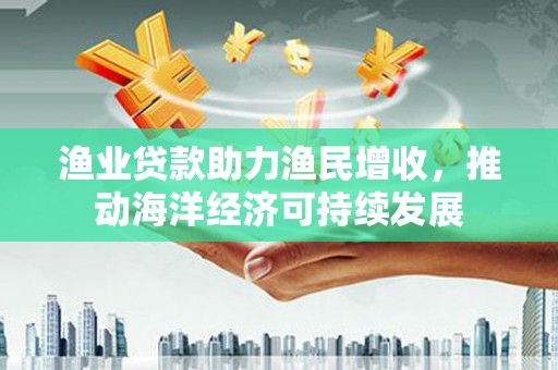西盟渔业贷款助力渔民增收，推动海洋经济可持续发展