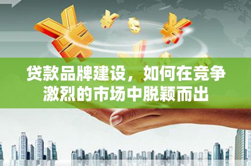西盟贷款品牌建设，如何在竞争激烈的市场中脱颖而出