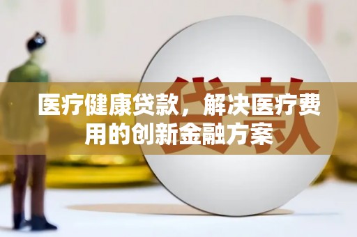 西盟医疗健康贷款，解决医疗费用的创新金融方案