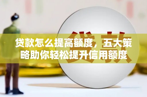 西盟贷款怎么提高额度，五大策略助你轻松提升信用额度