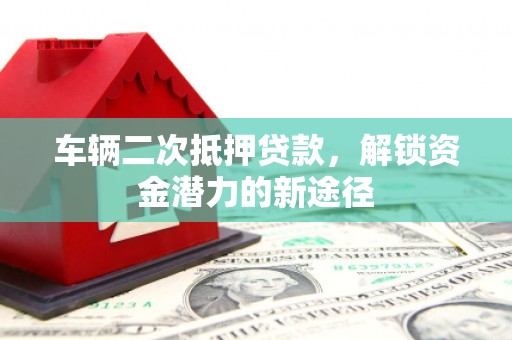 西盟车辆二次抵押贷款，解锁资金潜力的新途径