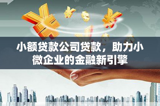 西盟小额贷款公司贷款，助力小微企业的金融新引擎