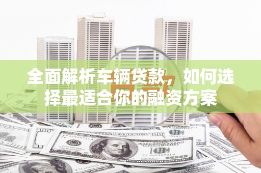 西盟全面解析车辆贷款，如何选择最适合你的融资方案