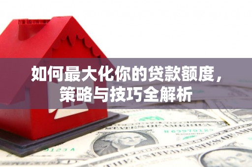 西盟如何最大化你的贷款额度，策略与技巧全解析