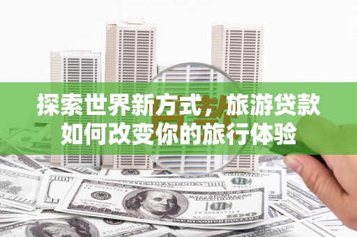 西盟探索世界新方式，旅游贷款如何改变你的旅行体验