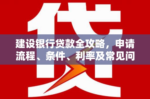 西盟建设银行贷款全攻略，申请流程、条件、利率及常见问题解答